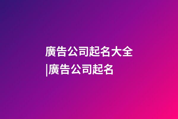 廣告公司起名大全|廣告公司起名-第1張-公司起名-玄機派